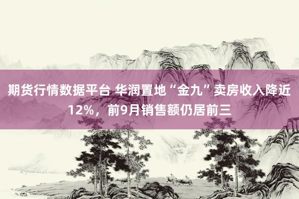 期货行情数据平台 华润置地“金九”卖房收入降近12%，前9月销售额仍居前三