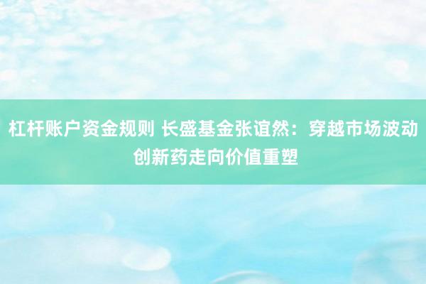 杠杆账户资金规则 长盛基金张谊然：穿越市场波动 创新药走向价值重塑