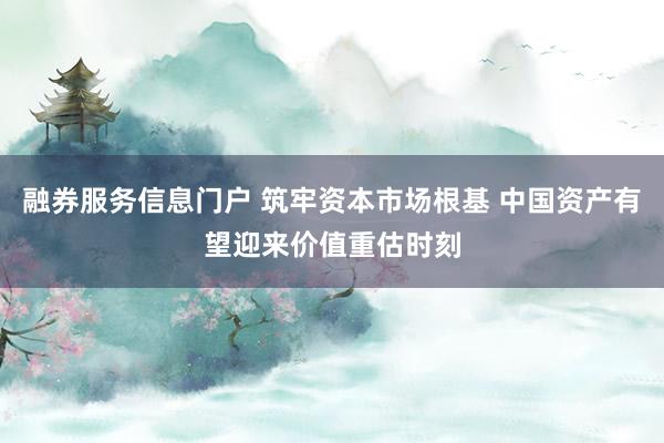 融券服务信息门户 筑牢资本市场根基 中国资产有望迎来价值重估时刻