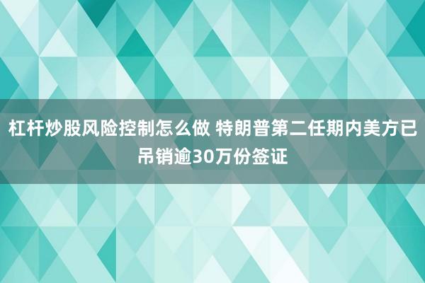 杠杆炒股风险控制怎么做 特朗普第二任期内美方已吊销逾30万份签证