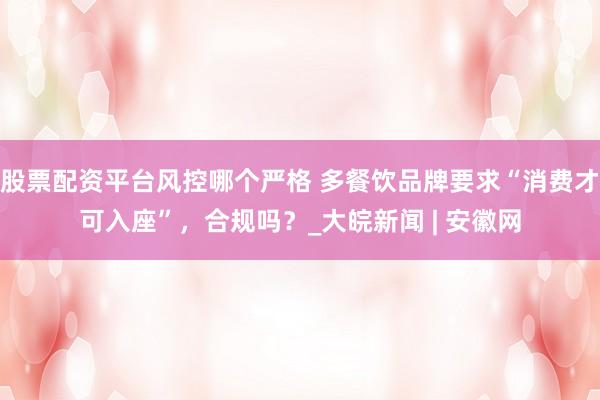 股票配资平台风控哪个严格 多餐饮品牌要求“消费才可入座”,合规吗?_大皖新闻 | 安徽网